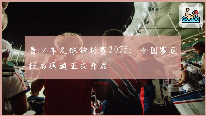 青少年足球锦标赛2025:全国赛区报名通道正式开启