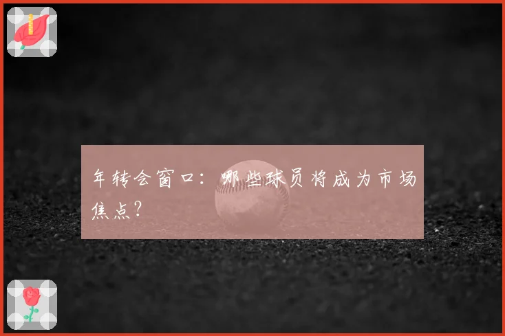 年转会窗口：哪些球员将成为市场焦点？