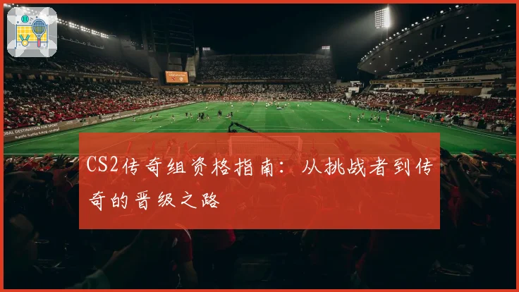 CS2传奇组资格指南:从挑战者到传奇的晋级之路