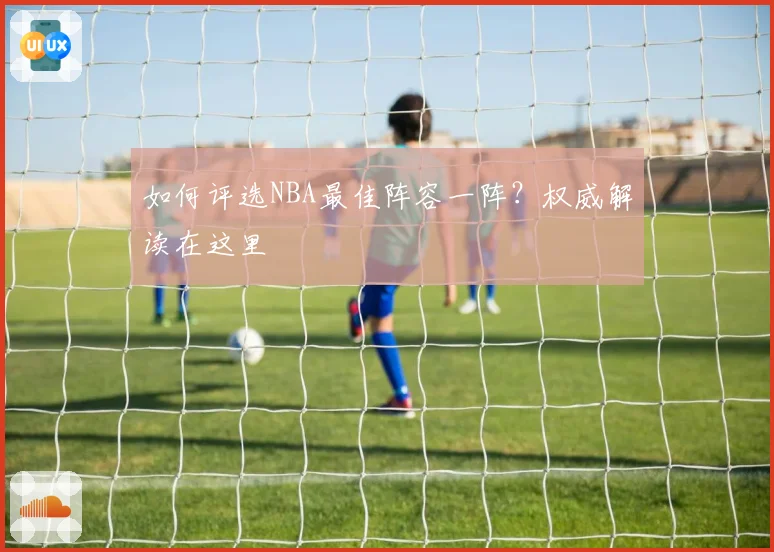 如何评选NBA最佳阵容一阵？权威解读在这里