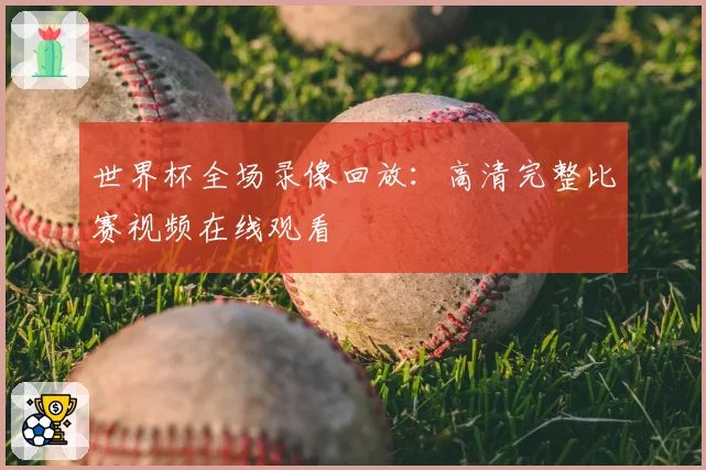 世界杯全场录像回放：高清完整比赛视频在线观看