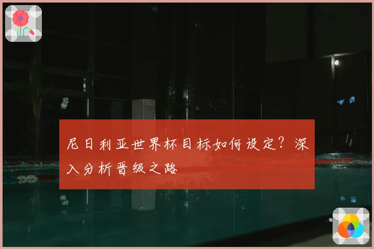 尼日利亚世界杯目标如何设定？深入分析晋级之路