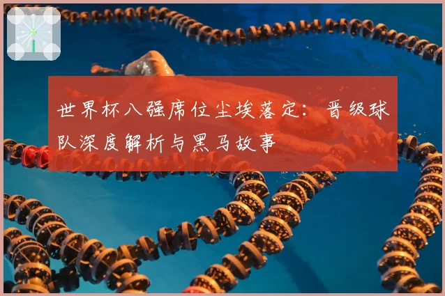 世界杯八强席位尘埃落定:晋级球队深度解析与黑马故事