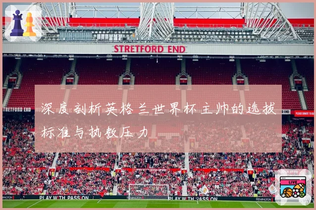 深度剖析英格兰世界杯主帅的选拔标准与执教压力