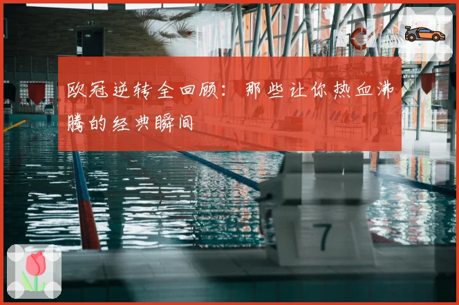 欧冠逆转全回顾：那些让你热血沸腾的经典瞬间