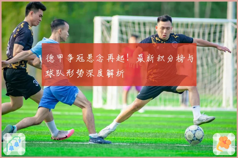 德甲争冠悬念再起！最新积分榜与球队形势深度解析