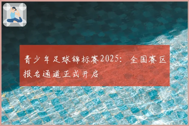 青少年足球锦标赛2025：全国赛区报名通道正式开启