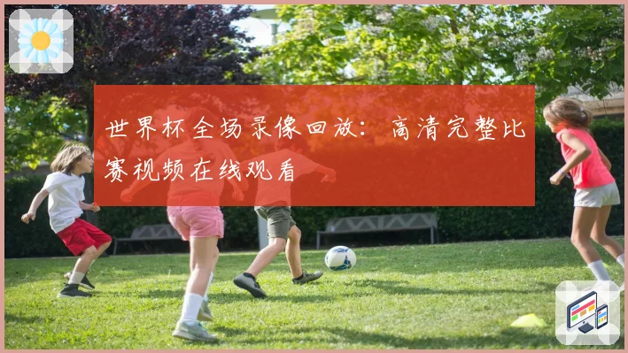 世界杯全场录像回放:高清完整比赛视频在线观看