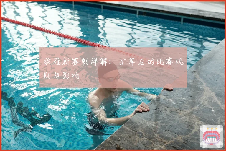 欧冠新赛制详解：扩军后的比赛规则与影响