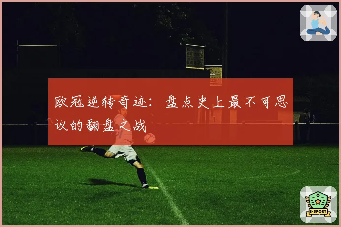 欧冠逆转奇迹：盘点史上最不可思议的翻盘之战